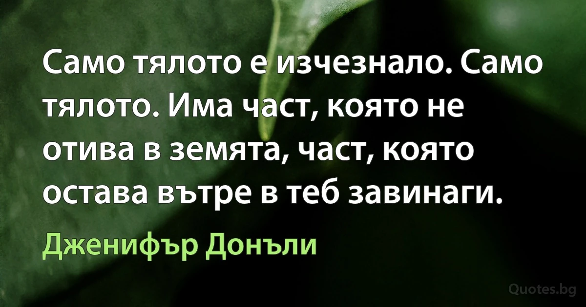 Само тялото е изчезнало. Само тялото. Има част, която не отива в земята, част, която остава вътре в теб завинаги. (Дженифър Донъли)