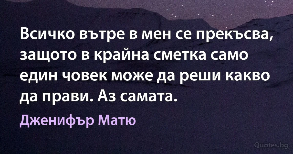 Всичко вътре в мен се прекъсва, защото в крайна сметка само един човек може да реши какво да прави. Аз самата. (Дженифър Матю)