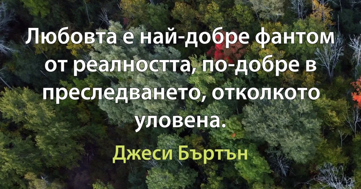 Любовта е най-добре фантом от реалността, по-добре в преследването, отколкото уловена. (Джеси Бъртън)