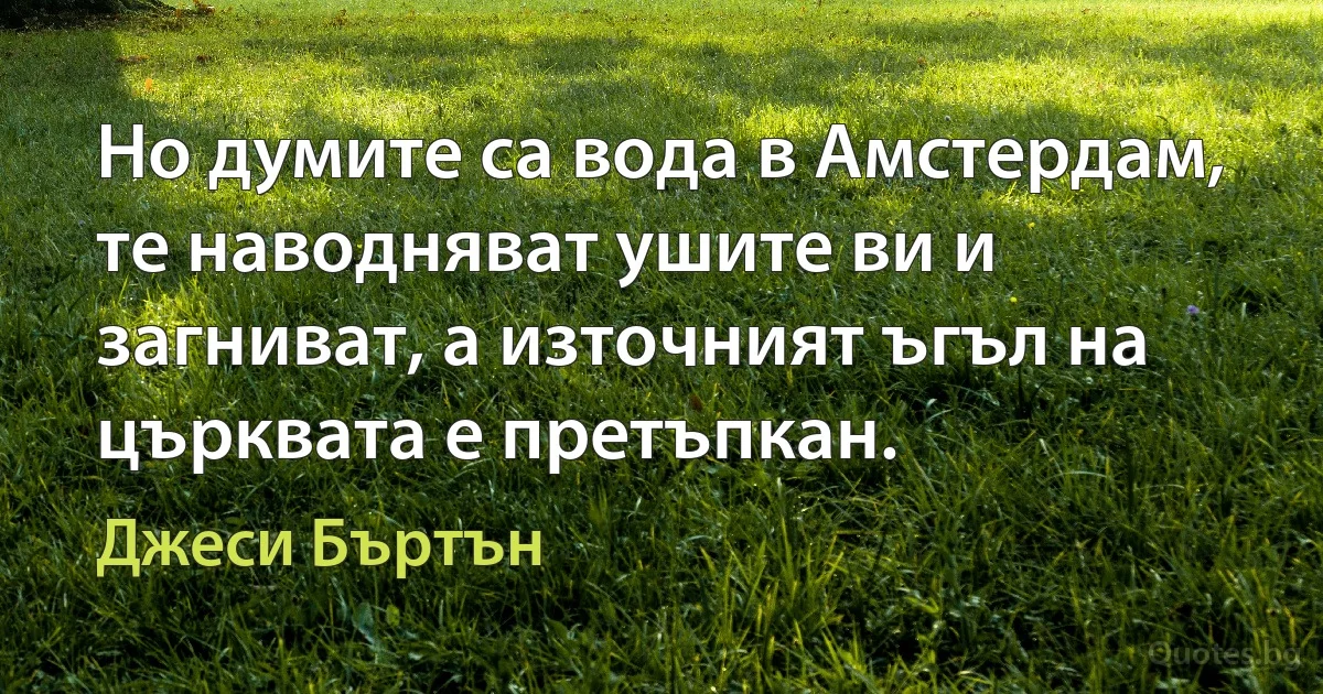 Но думите са вода в Амстердам, те наводняват ушите ви и загниват, а източният ъгъл на църквата е претъпкан. (Джеси Бъртън)