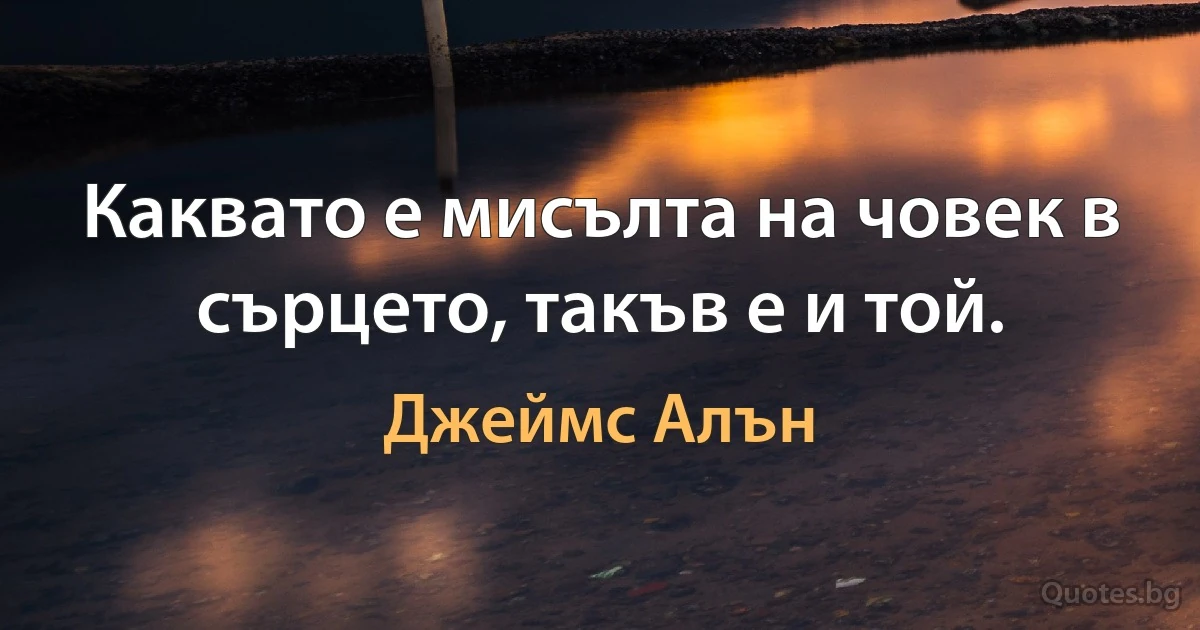 Каквато е мисълта на човек в сърцето, такъв е и той. (Джеймс Алън)