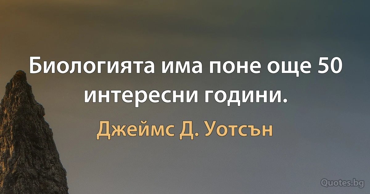 Биологията има поне още 50 интересни години. (Джеймс Д. Уотсън)