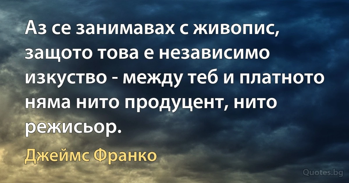 Аз се занимавах с живопис, защото това е независимо изкуство - между теб и платното няма нито продуцент, нито режисьор. (Джеймс Франко)