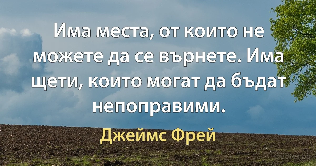 Има места, от които не можете да се върнете. Има щети, които могат да бъдат непоправими. (Джеймс Фрей)