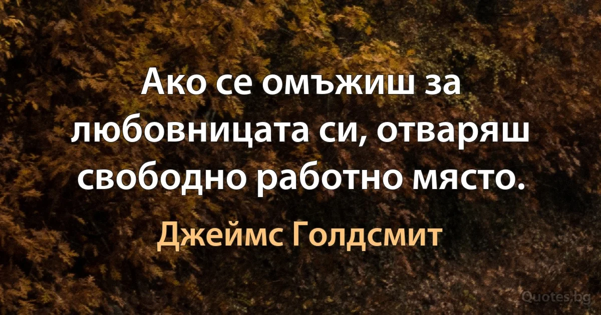 Ако се омъжиш за любовницата си, отваряш свободно работно място. (Джеймс Голдсмит)