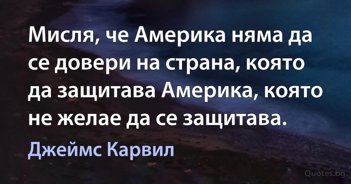 Мисля, че Америка няма да се довери на страна, която да защитава Америка, която не желае да се защитава. (Джеймс Карвил)