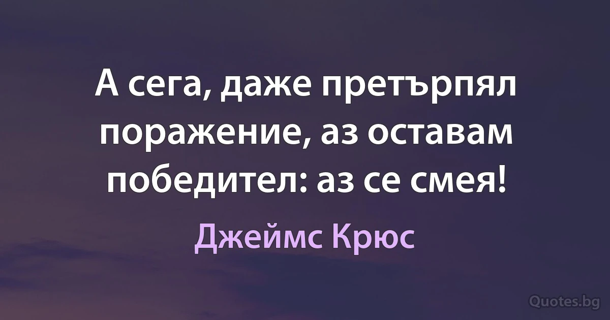 А сега, даже претърпял поражение, аз оставам победител: аз се смея! (Джеймс Крюс)