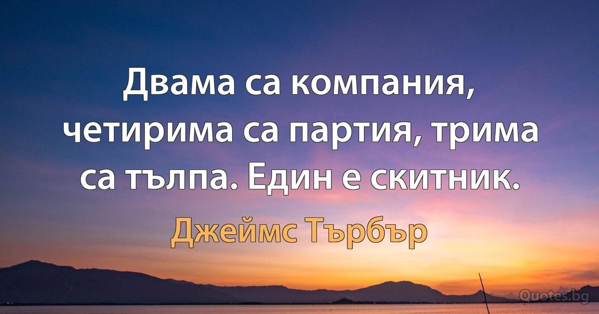 Двама са компания, четирима са партия, трима са тълпа. Един е скитник. (Джеймс Търбър)