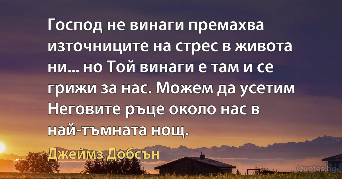 Господ не винаги премахва източниците на стрес в живота ни... но Той винаги е там и се грижи за нас. Можем да усетим Неговите ръце около нас в най-тъмната нощ. (Джеймз Добсън)