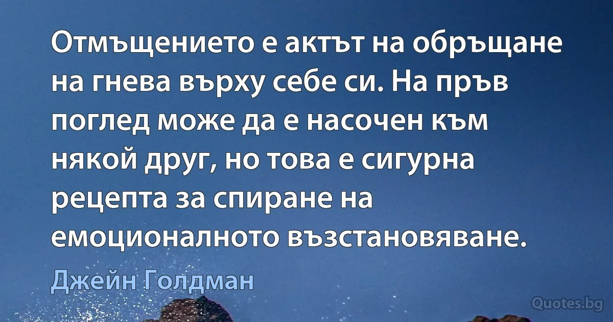 Отмъщението е актът на обръщане на гнева върху себе си. На пръв поглед може да е насочен към някой друг, но това е сигурна рецепта за спиране на емоционалното възстановяване. (Джейн Голдман)