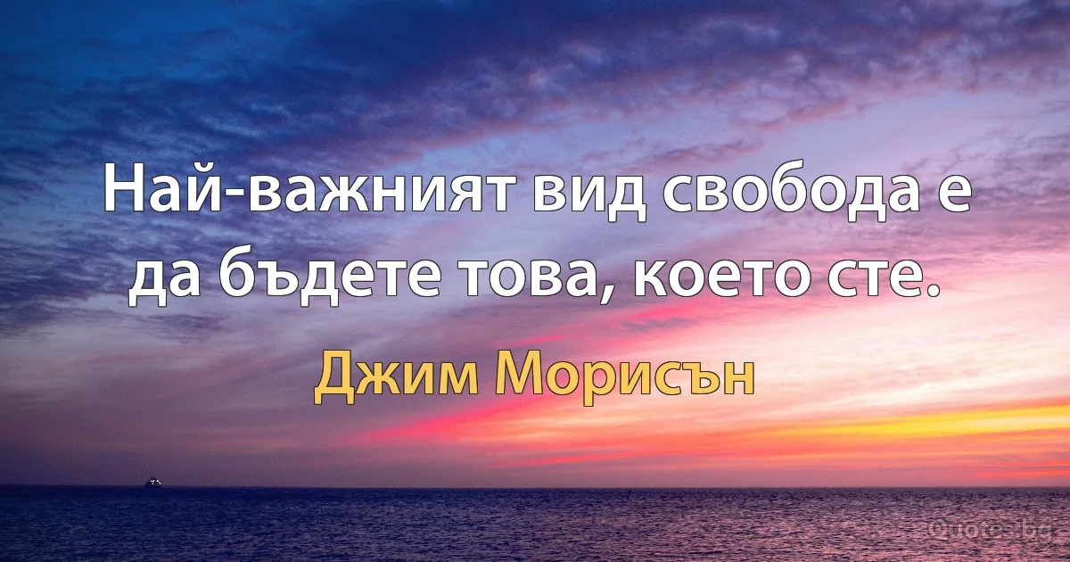 Най-важният вид свобода е да бъдете това, което сте. (Джим Морисън)