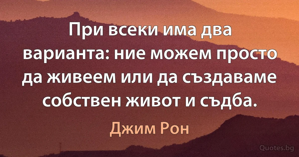 При всеки има два варианта: ние можем просто да живеем или да създаваме собствен живот и съдба. (Джим Рон)