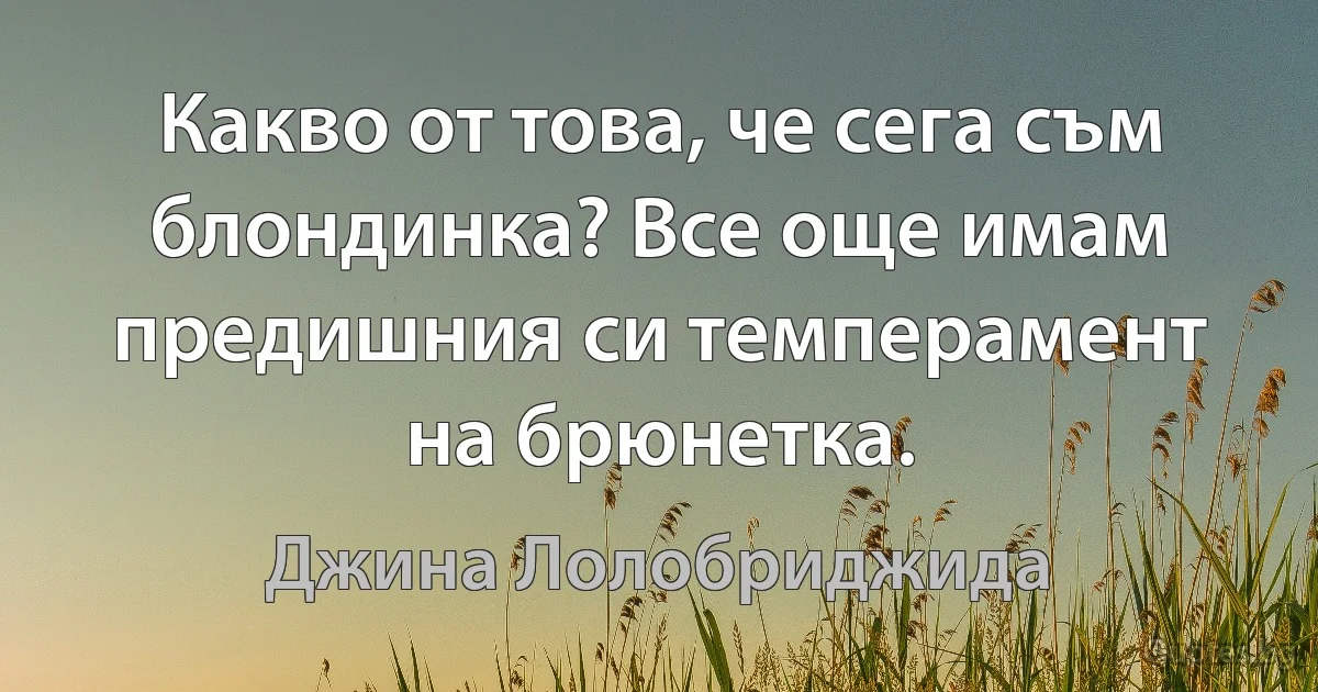 Какво от това, че сега съм блондинка? Все още имам предишния си темперамент на брюнетка. (Джина Лолобриджида)