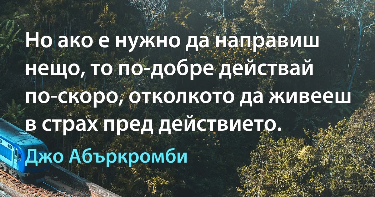 Но ако е нужно да направиш нещо, то по-добре действай по-скоро, отколкото да живееш в страх пред действието. (Джо Абъркромби)