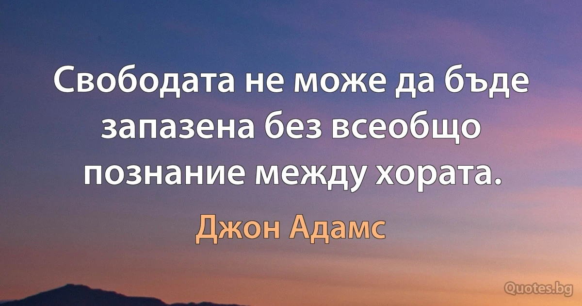 Свободата не може да бъде запазена без всеобщо познание между хората. (Джон Адамс)