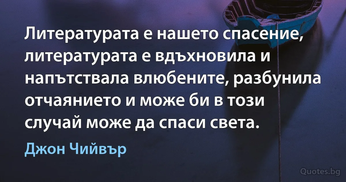 Литературата е нашето спасение, литературата е вдъхновила и напътствала влюбените, разбунила отчаянието и може би в този случай може да спаси света. (Джон Чийвър)