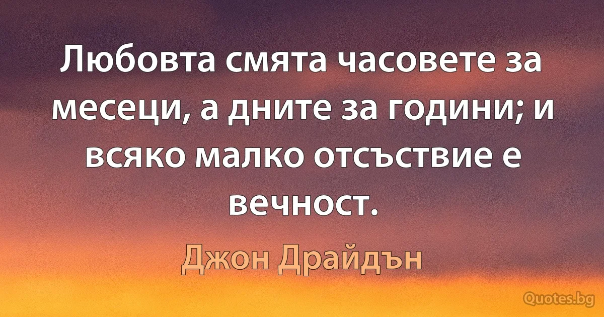 Любовта смята часовете за месеци, а дните за години; и всяко малко отсъствие е вечност. (Джон Драйдън)