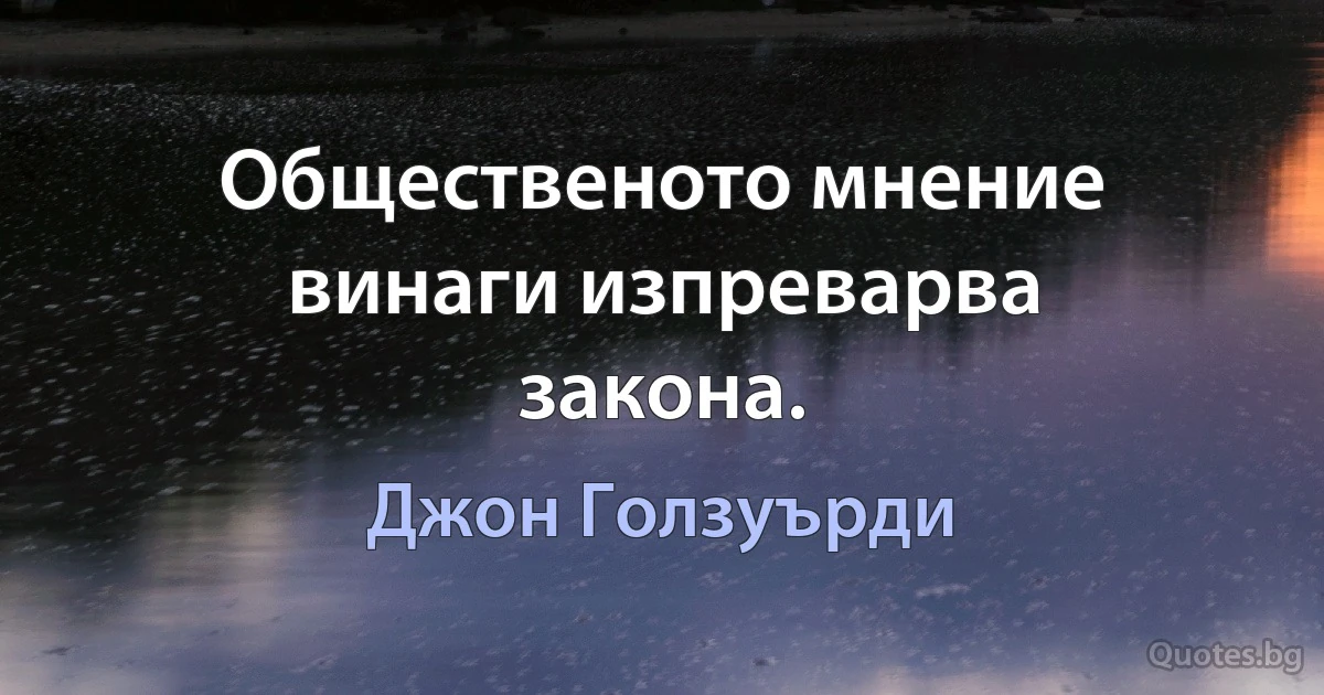 Общественото мнение винаги изпреварва закона. (Джон Голзуърди)