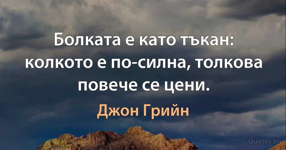 Болката е като тъкан: колкото е по-силна, толкова повече се цени. (Джон Грийн)