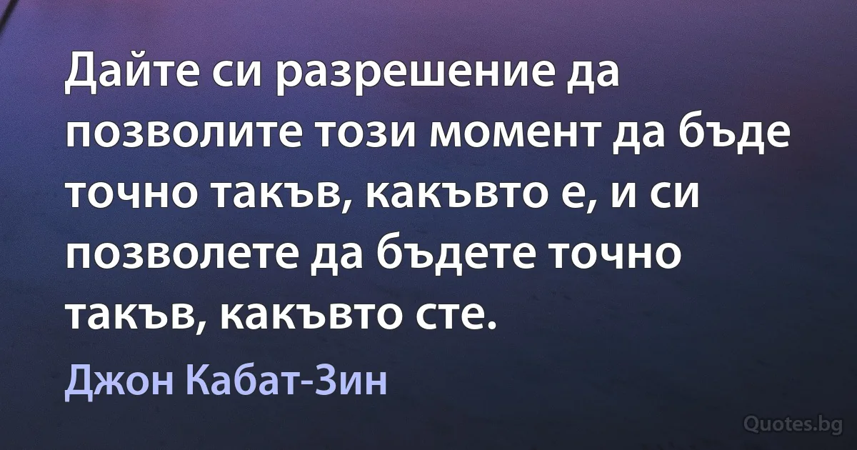 Дайте си разрешение да позволите този момент да бъде точно такъв, какъвто е, и си позволете да бъдете точно такъв, какъвто сте. (Джон Кабат-Зин)