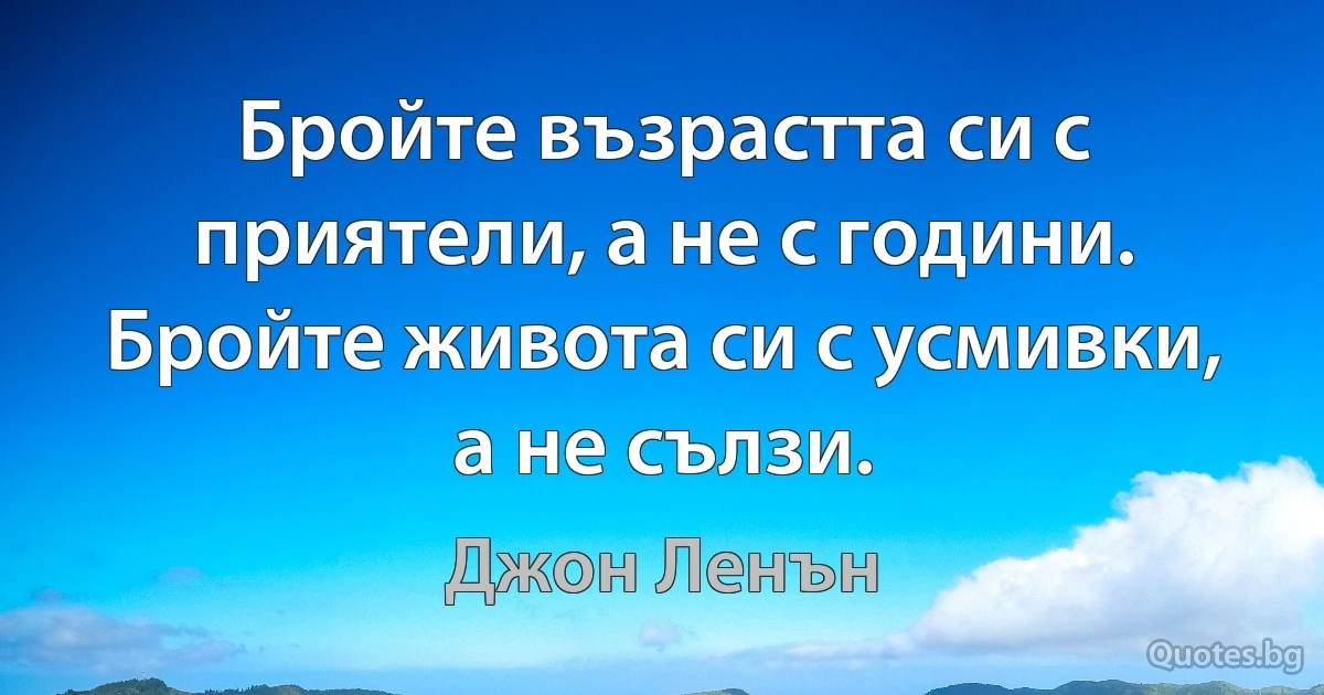 Бройте възрастта си с приятели, а не с години. Бройте живота си с усмивки, а не сълзи. (Джон Ленън)