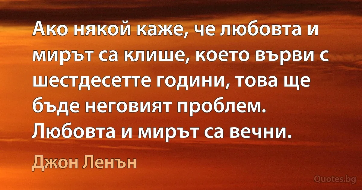 Ако някой каже, че любовта и мирът са клише, което върви с шестдесетте години, това ще бъде неговият проблем. Любовта и мирът са вечни. (Джон Ленън)