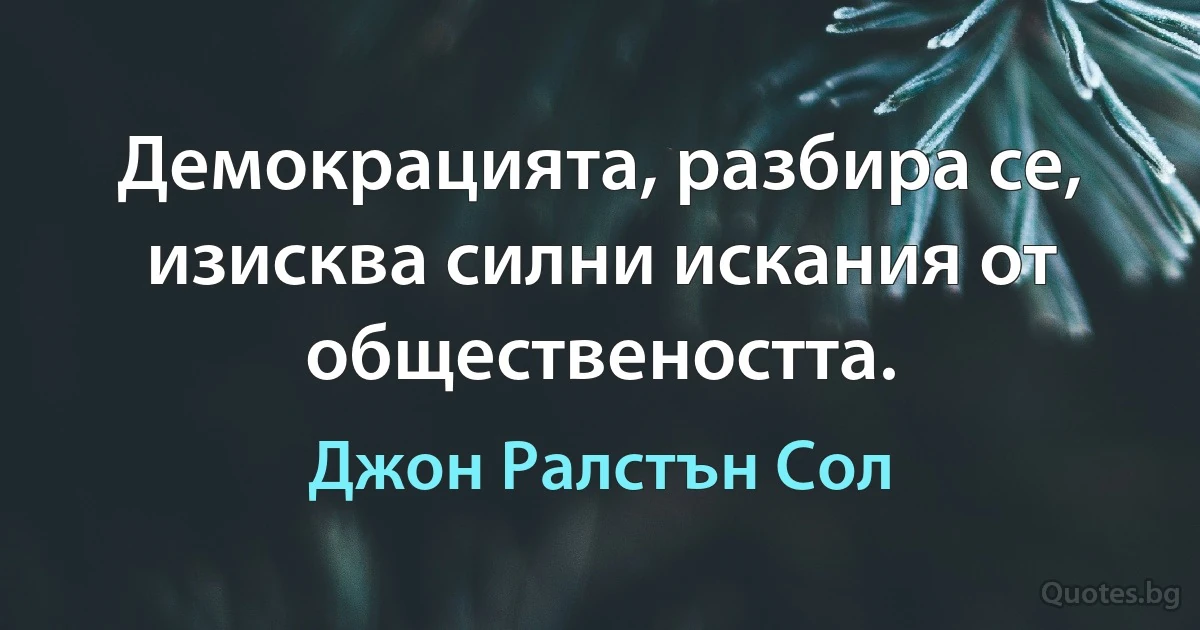 Демокрацията, разбира се, изисква силни искания от обществеността. (Джон Ралстън Сол)