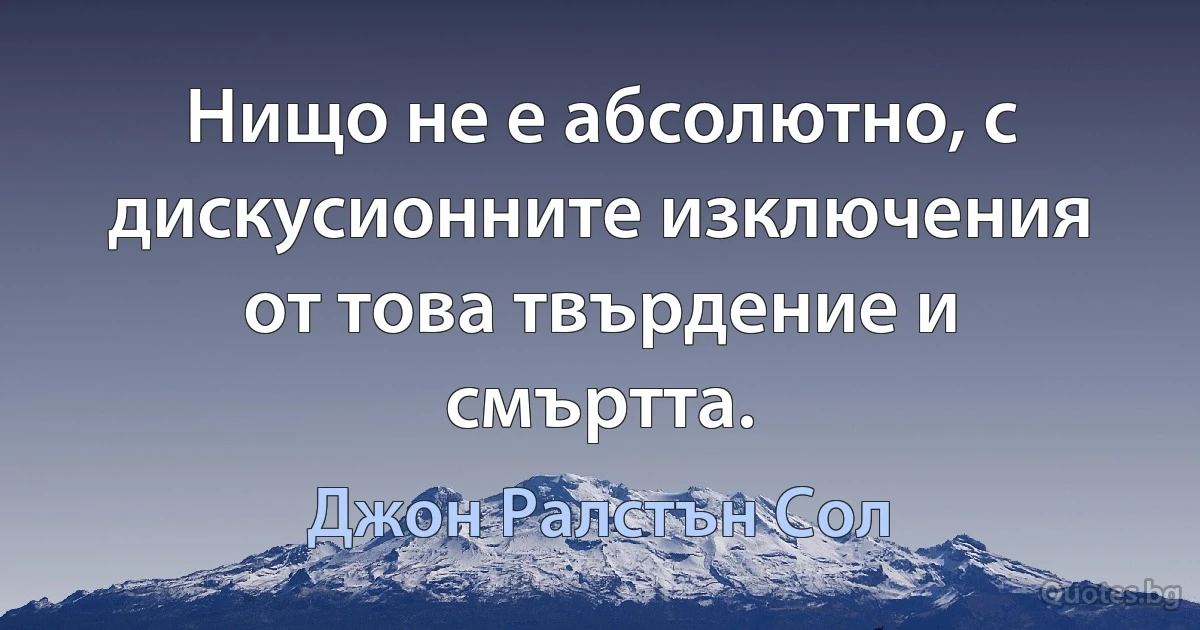 Нищо не е абсолютно, с дискусионните изключения от това твърдение и смъртта. (Джон Ралстън Сол)