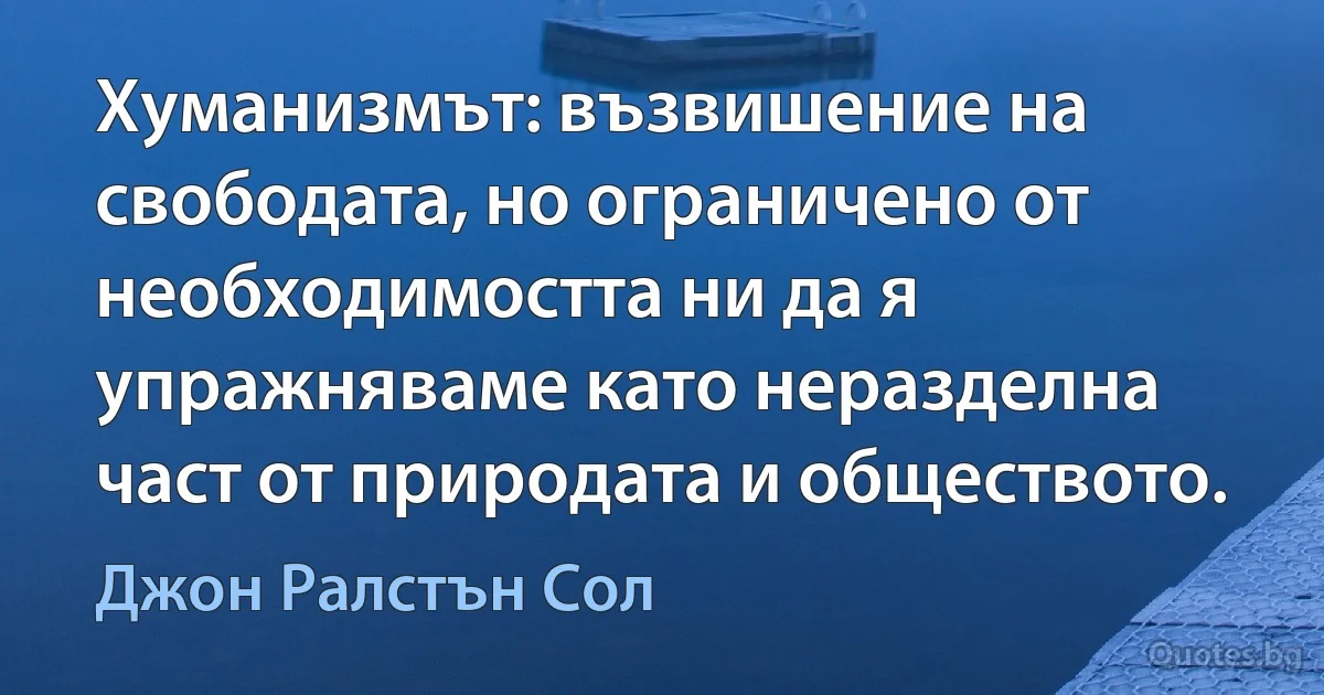 Хуманизмът: възвишение на свободата, но ограничено от необходимостта ни да я упражняваме като неразделна част от природата и обществото. (Джон Ралстън Сол)