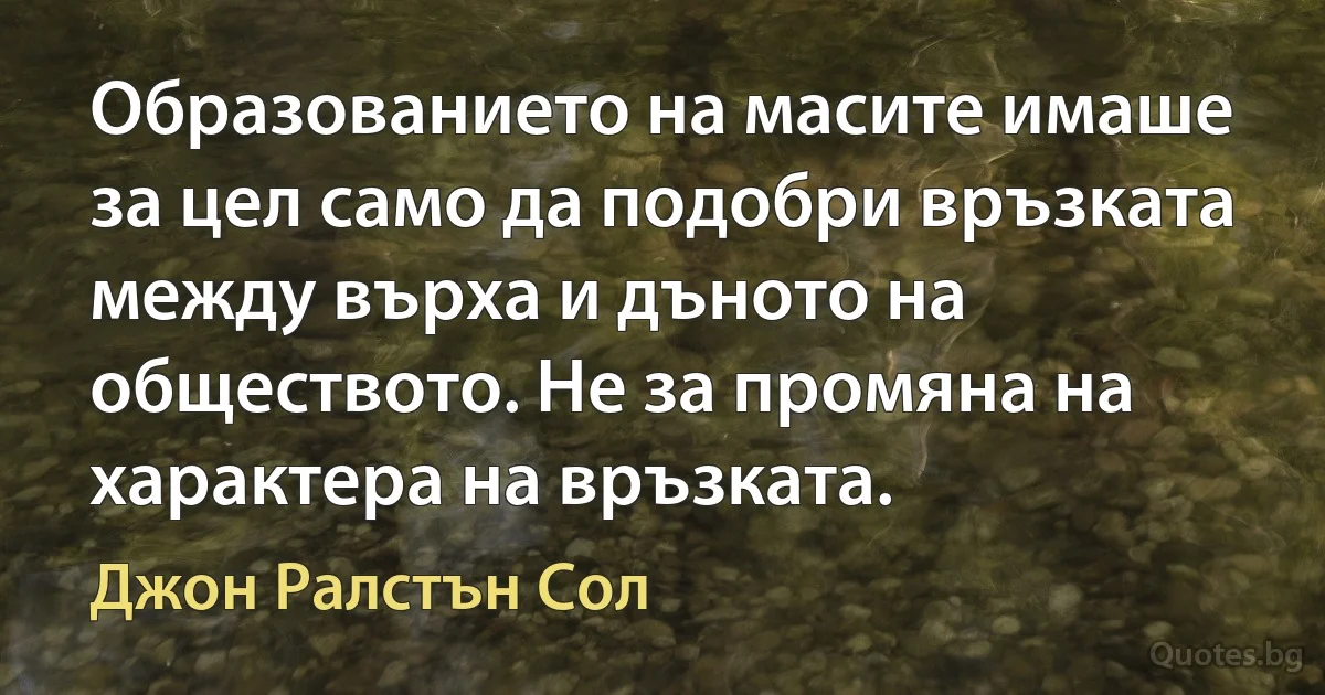 Образованието на масите имаше за цел само да подобри връзката между върха и дъното на обществото. Не за промяна на характера на връзката. (Джон Ралстън Сол)