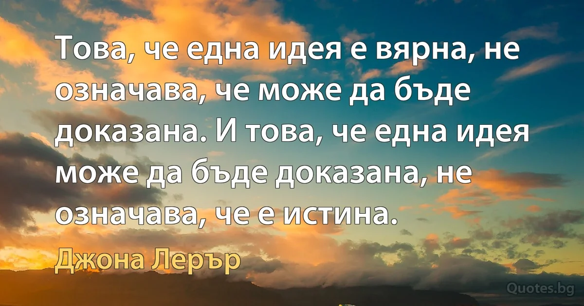 Това, че една идея е вярна, не означава, че може да бъде доказана. И това, че една идея може да бъде доказана, не означава, че е истина. (Джона Лерър)