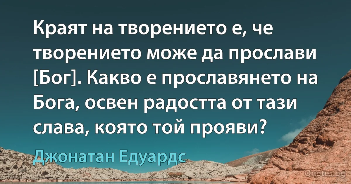 Краят на творението е, че творението може да прослави [Бог]. Какво е прославянето на Бога, освен радостта от тази слава, която той прояви? (Джонатан Едуардс)