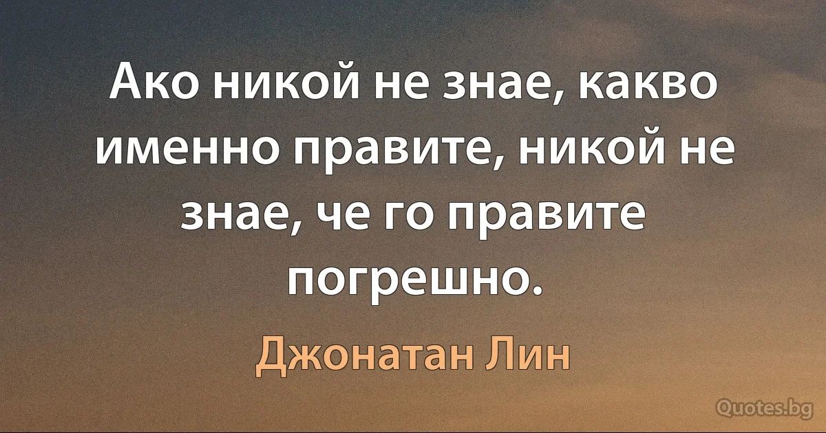 Ако никой не знае, какво именно правите, никой не знае, че го правите погрешно. (Джонатан Лин)