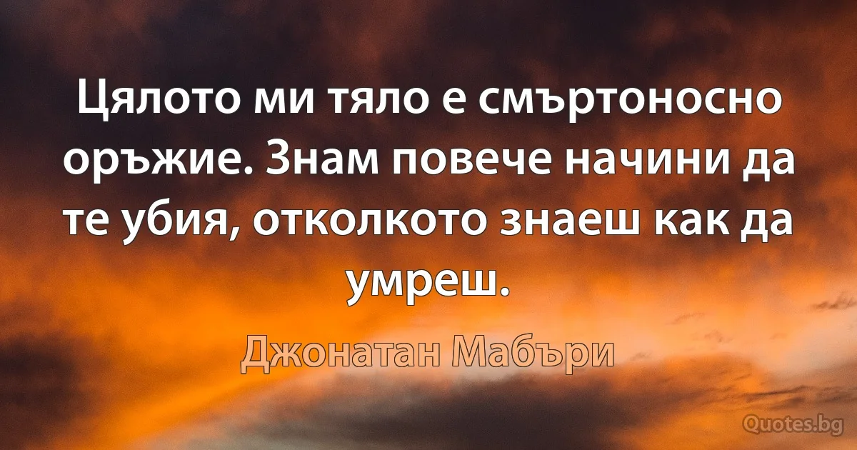 Цялото ми тяло е смъртоносно оръжие. Знам повече начини да те убия, отколкото знаеш как да умреш. (Джонатан Мабъри)