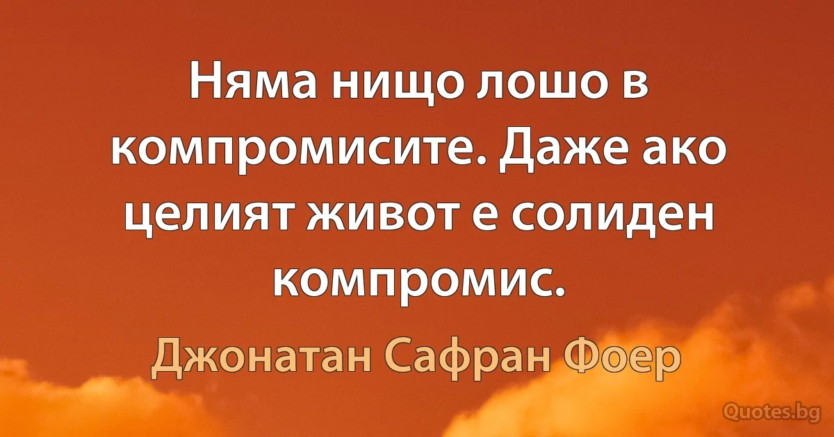 Няма нищо лошо в компромисите. Даже ако целият живот е солиден компромис. (Джонатан Сафран Фоер)