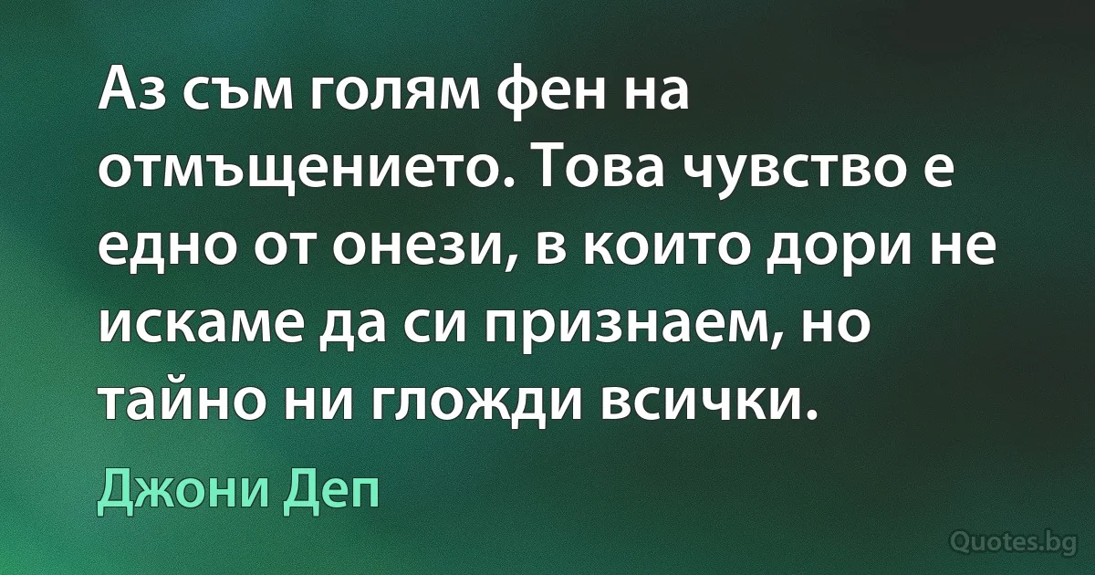 Аз съм голям фен на отмъщението. Това чувство е едно от онези, в които дори не искаме да си признаем, но тайно ни гложди всички. (Джони Деп)