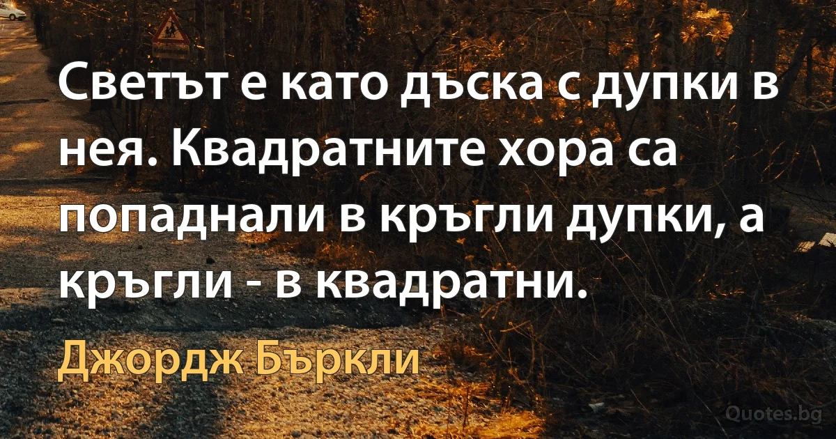 Светът е като дъска с дупки в нея. Квадратните хора са попаднали в кръгли дупки, а кръгли - в квадратни. (Джордж Бъркли)