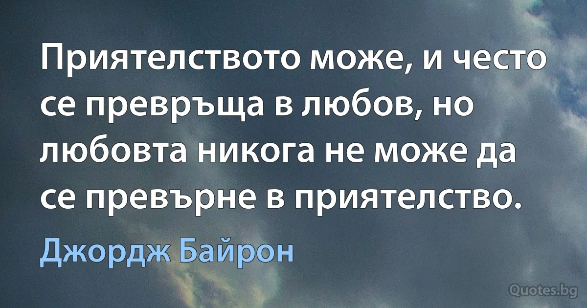 Приятелството може, и често се превръща в любов, но любовта никога не може да се превърне в приятелство. (Джордж Байрон)