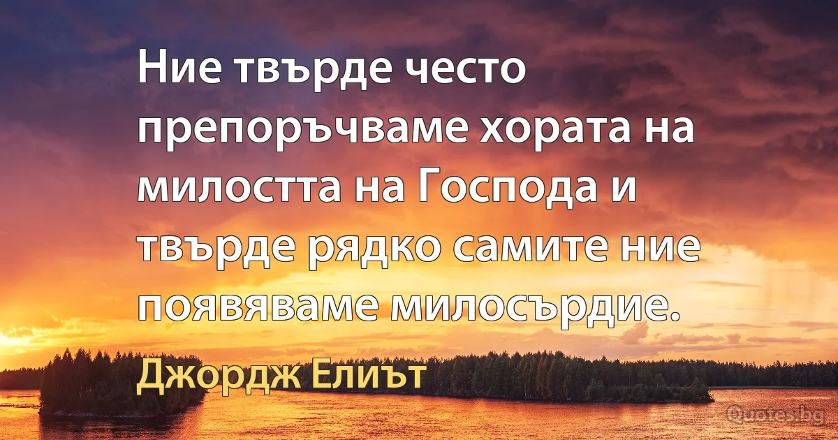 Ние твърде често препоръчваме хората на милостта на Господа и твърде рядко самите ние появяваме милосърдие. (Джордж Елиът)