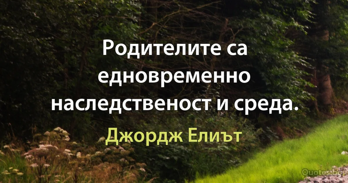 Родителите са едновременно наследственост и среда. (Джордж Елиът)