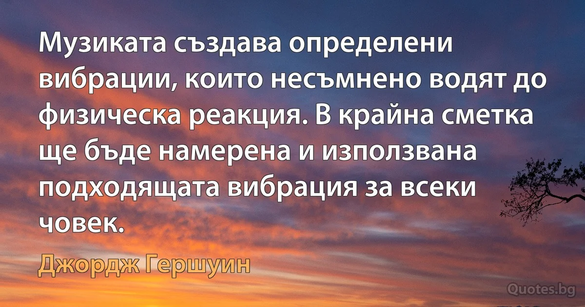 Музиката създава определени вибрации, които несъмнено водят до физическа реакция. В крайна сметка ще бъде намерена и използвана подходящата вибрация за всеки човек. (Джордж Гершуин)