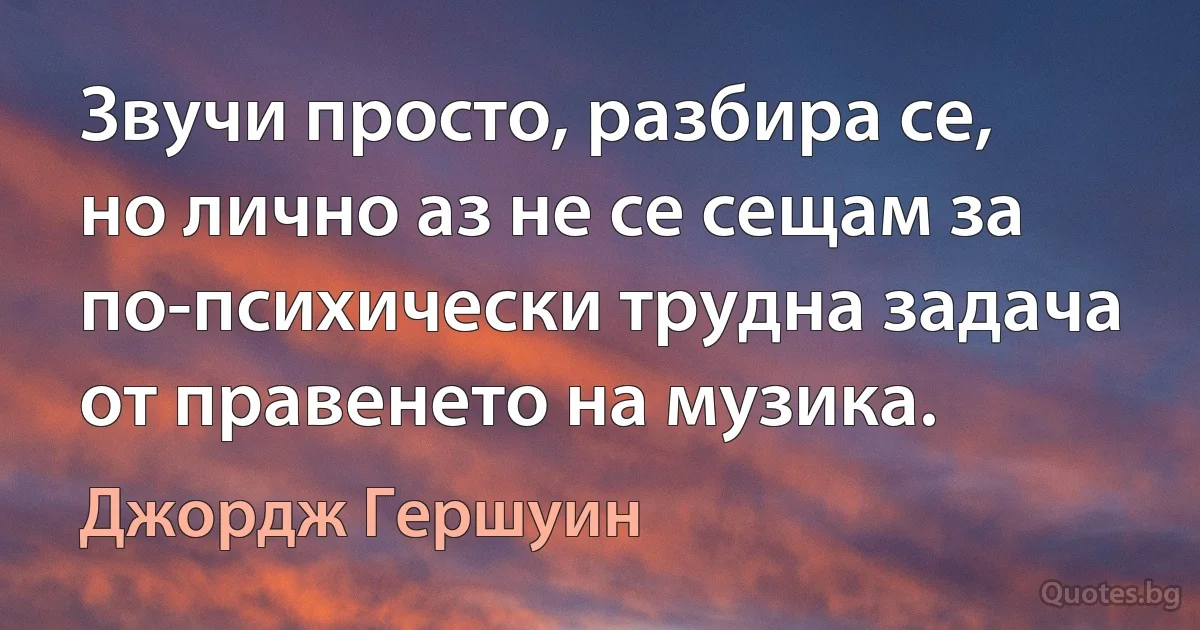 Звучи просто, разбира се, но лично аз не се сещам за по-психически трудна задача от правенето на музика. (Джордж Гершуин)