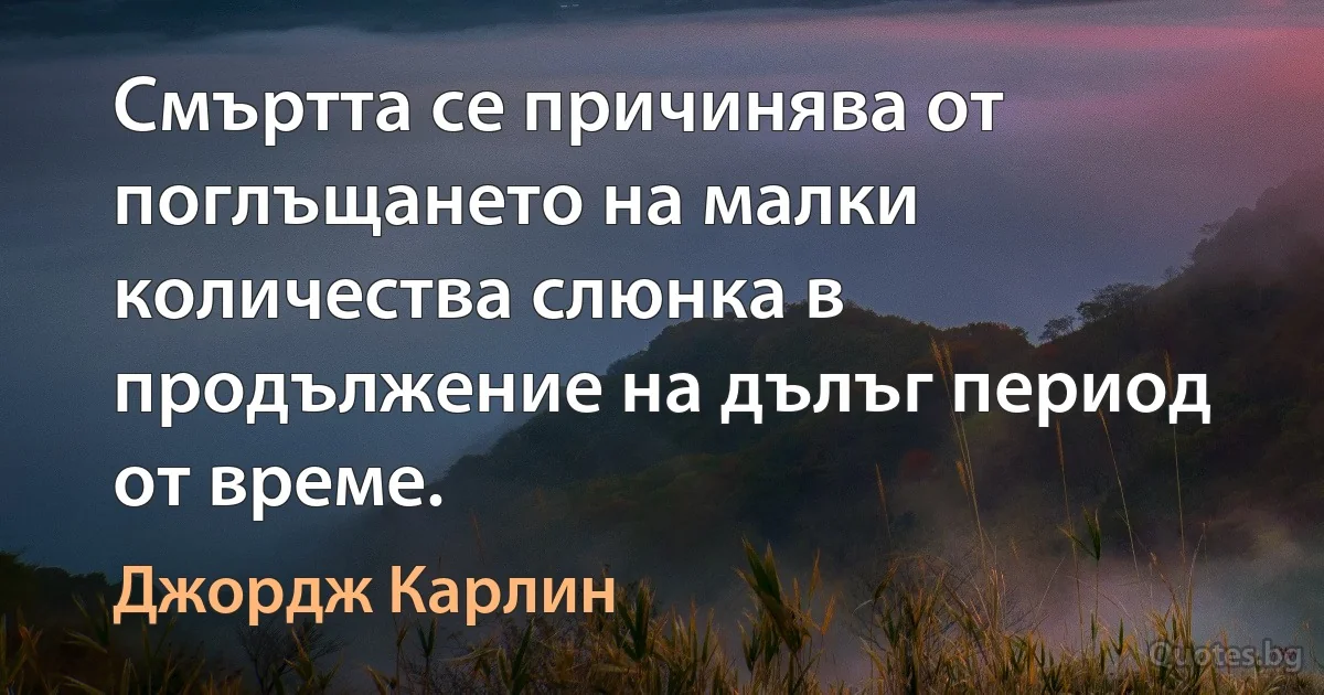 Смъртта се причинява от поглъщането на малки количества слюнка в продължение на дълъг период от време. (Джордж Карлин)