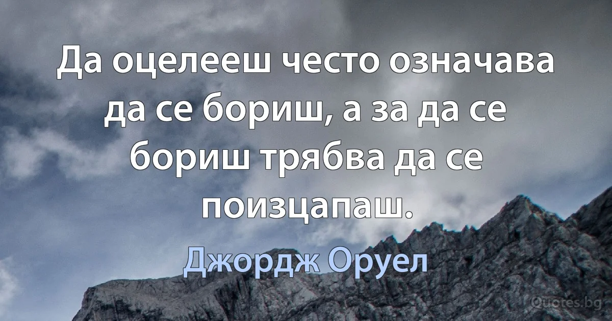 Да оцелееш често означава да се бориш, а за да се бориш трябва да се поизцапаш. (Джордж Оруел)