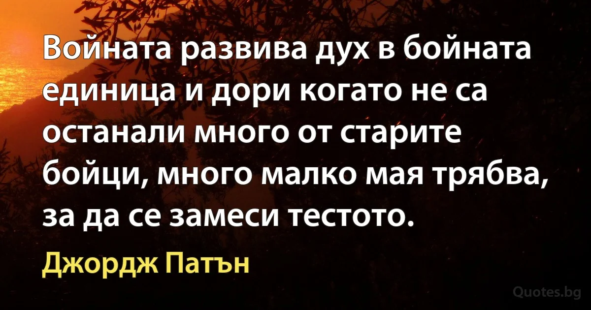 Войната развива дух в бойната единица и дори когато не са останали много от старите бойци, много малко мая трябва, за да се замеси тестото. (Джордж Патън)