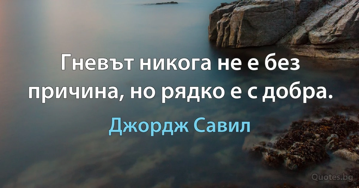 Гневът никога не е без причина, но рядко е с добра. (Джордж Савил)