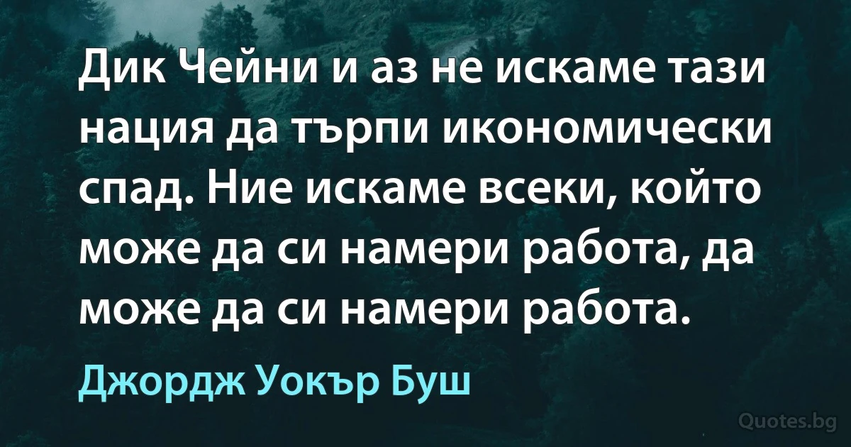 Дик Чейни и аз не искаме тази нация да търпи икономически спад. Ние искаме всеки, който може да си намери работа, да може да си намери работа. (Джордж Уокър Буш)