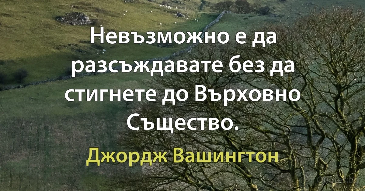 Невъзможно е да разсъждавате без да стигнете до Върховно Същество. (Джордж Вашингтон)