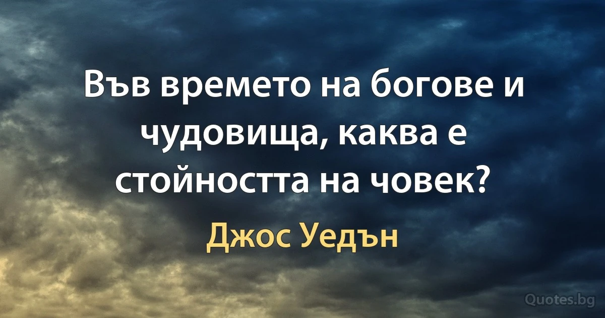 Във времето на богове и чудовища, каква е стойността на човек? (Джос Уедън)