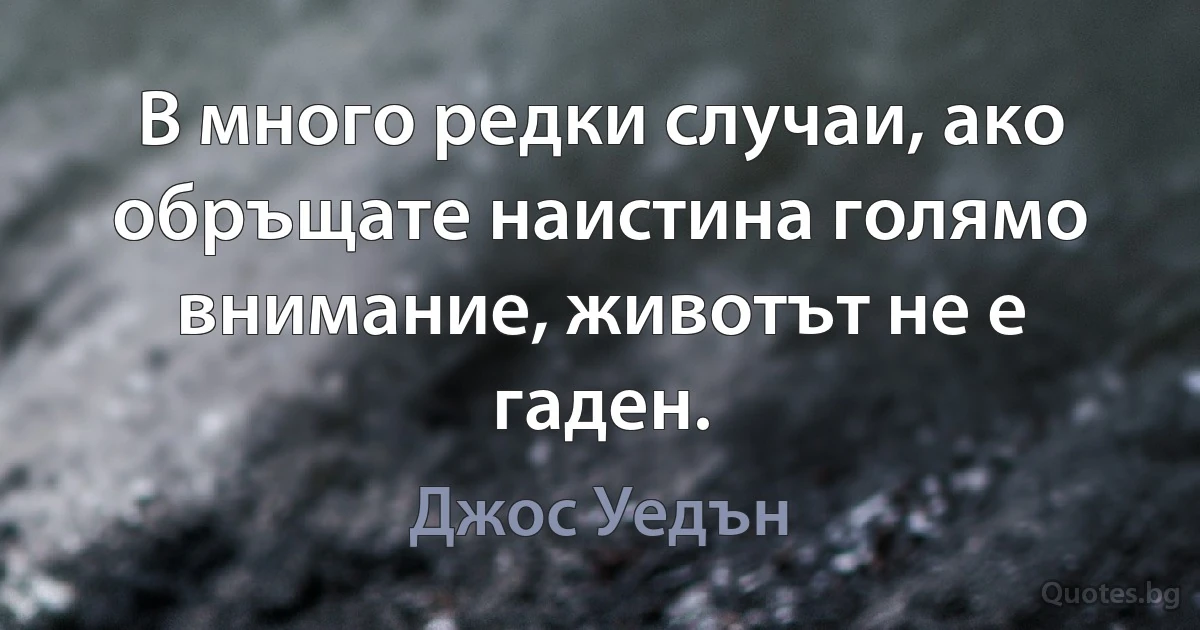 В много редки случаи, ако обръщате наистина голямо внимание, животът не е гаден. (Джос Уедън)